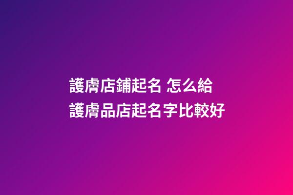 護膚店鋪起名 怎么給護膚品店起名字比較好-第1張-店鋪起名-玄機派